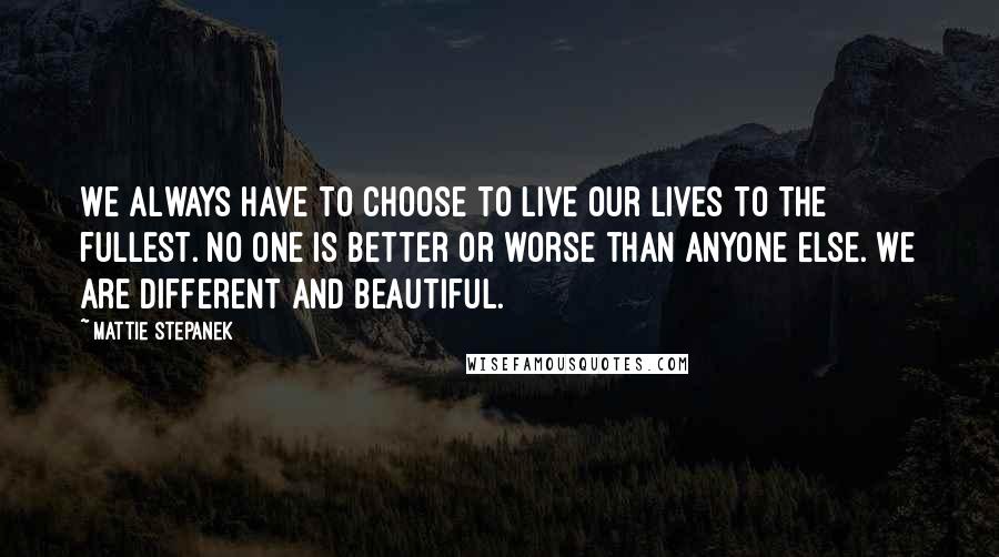 Mattie Stepanek Quotes: We always have to choose to live our lives to the fullest. No one is better or worse than anyone else. We are different and beautiful.