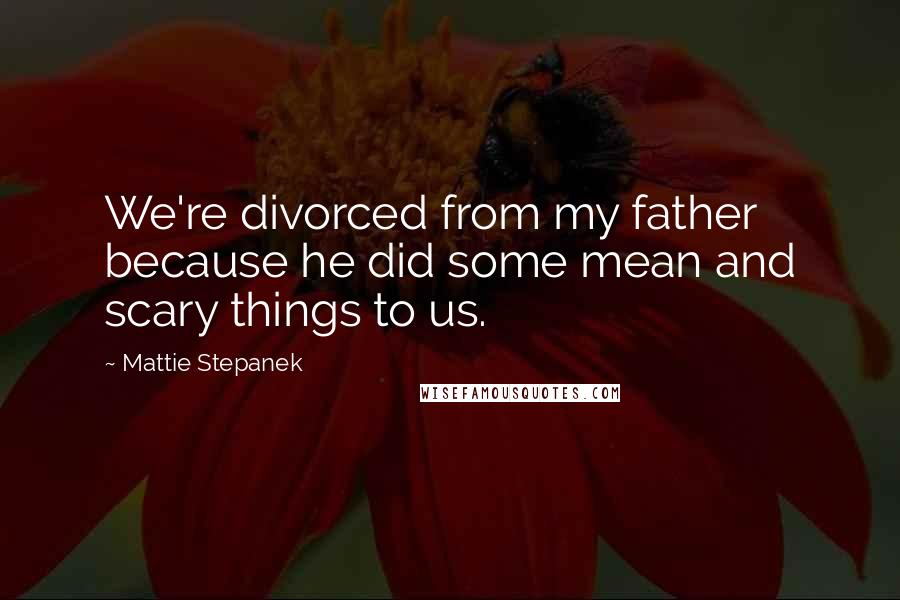 Mattie Stepanek Quotes: We're divorced from my father because he did some mean and scary things to us.