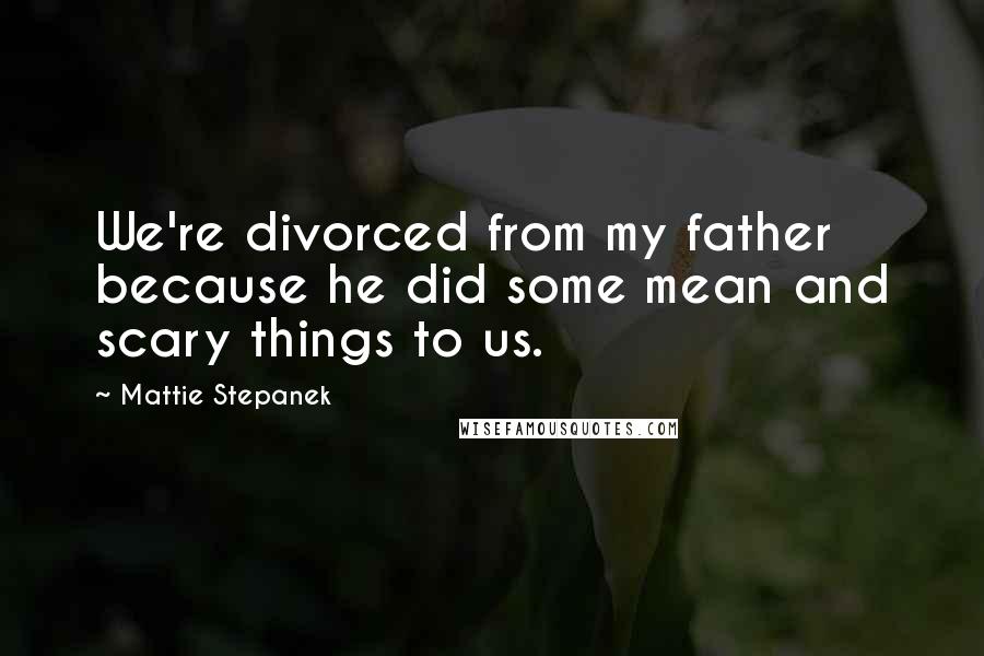 Mattie Stepanek Quotes: We're divorced from my father because he did some mean and scary things to us.