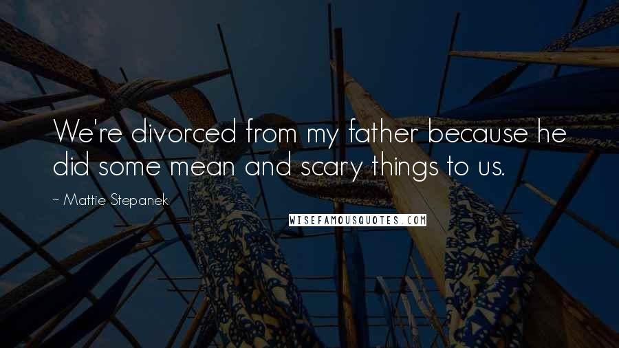 Mattie Stepanek Quotes: We're divorced from my father because he did some mean and scary things to us.