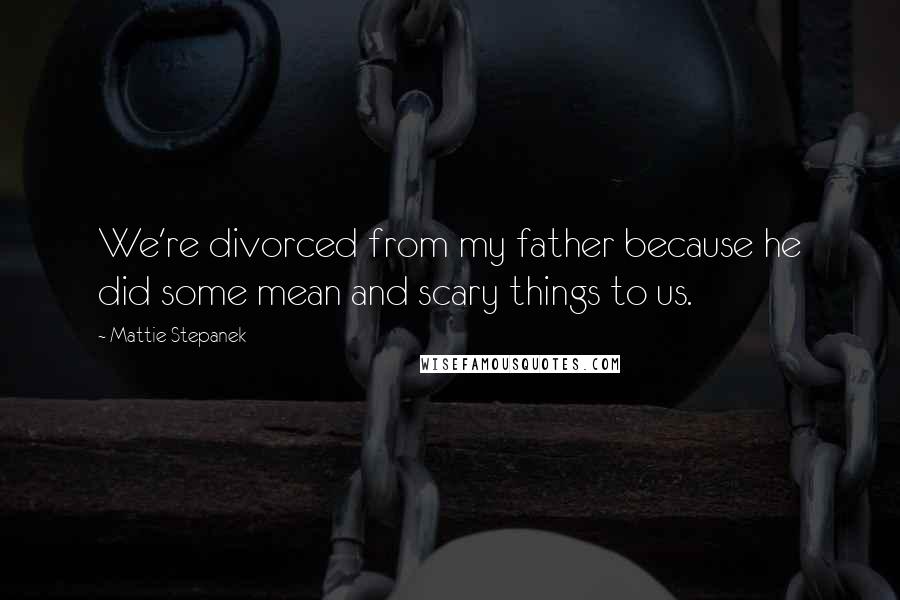 Mattie Stepanek Quotes: We're divorced from my father because he did some mean and scary things to us.