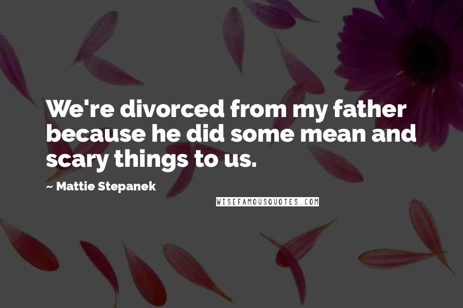 Mattie Stepanek Quotes: We're divorced from my father because he did some mean and scary things to us.