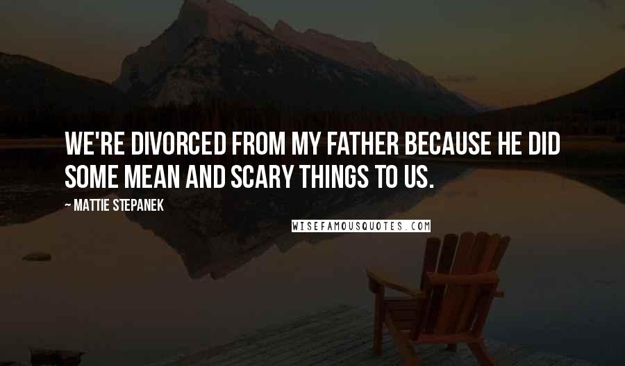 Mattie Stepanek Quotes: We're divorced from my father because he did some mean and scary things to us.