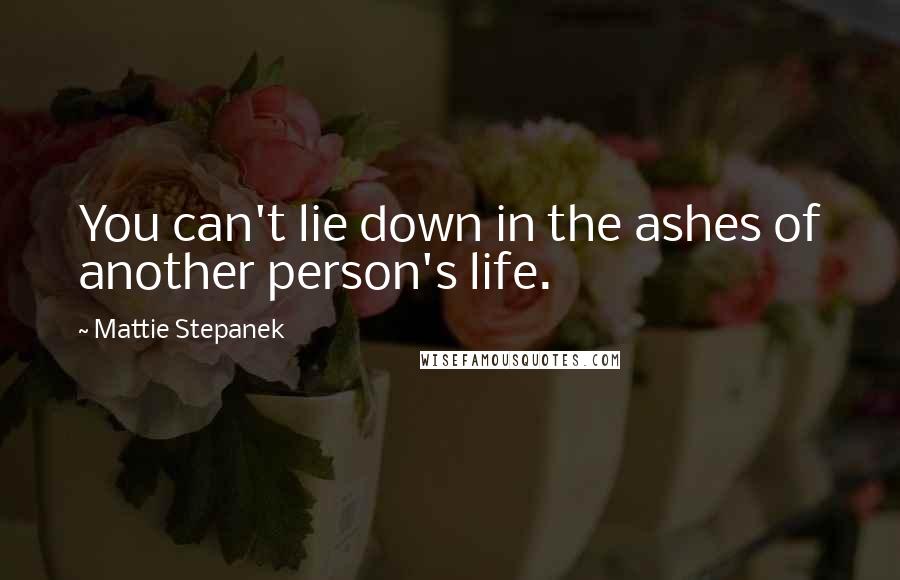 Mattie Stepanek Quotes: You can't lie down in the ashes of another person's life.
