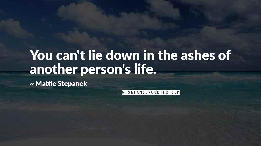 Mattie Stepanek Quotes: You can't lie down in the ashes of another person's life.