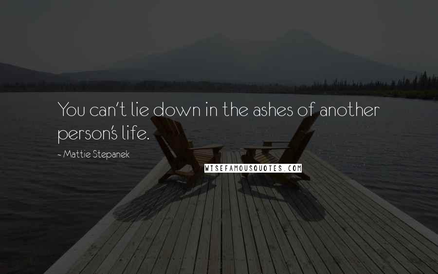 Mattie Stepanek Quotes: You can't lie down in the ashes of another person's life.