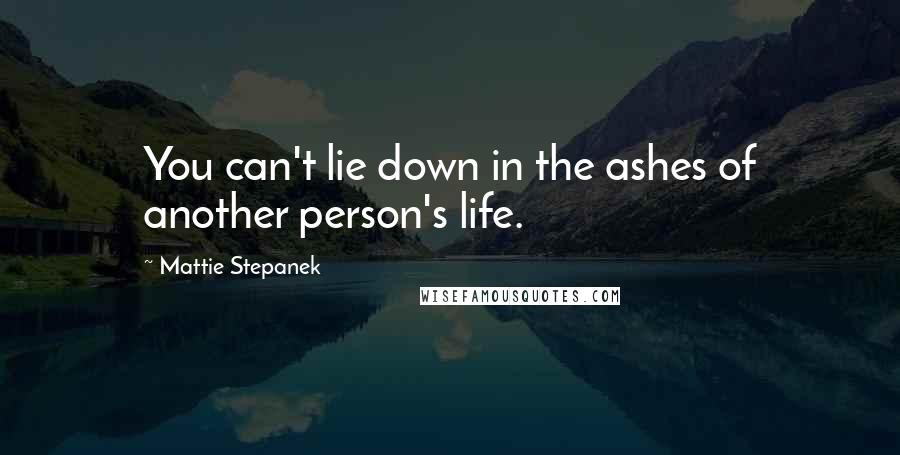 Mattie Stepanek Quotes: You can't lie down in the ashes of another person's life.