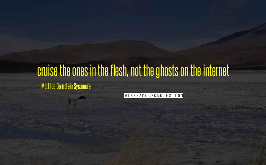 Mattilda Bernstein Sycamore Quotes: cruise the ones in the flesh, not the ghosts on the internet