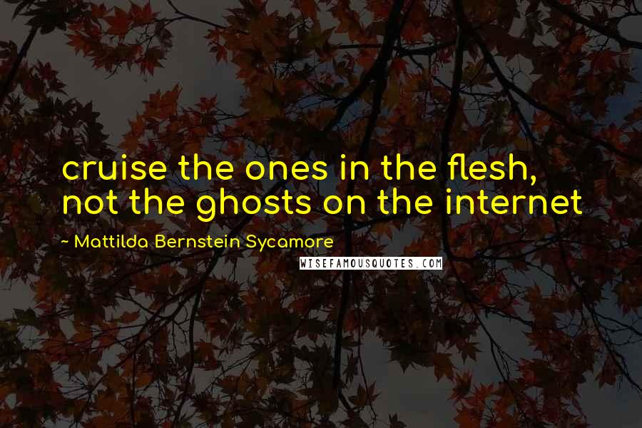 Mattilda Bernstein Sycamore Quotes: cruise the ones in the flesh, not the ghosts on the internet