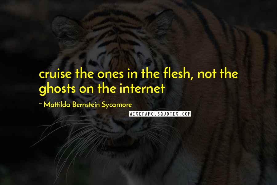 Mattilda Bernstein Sycamore Quotes: cruise the ones in the flesh, not the ghosts on the internet