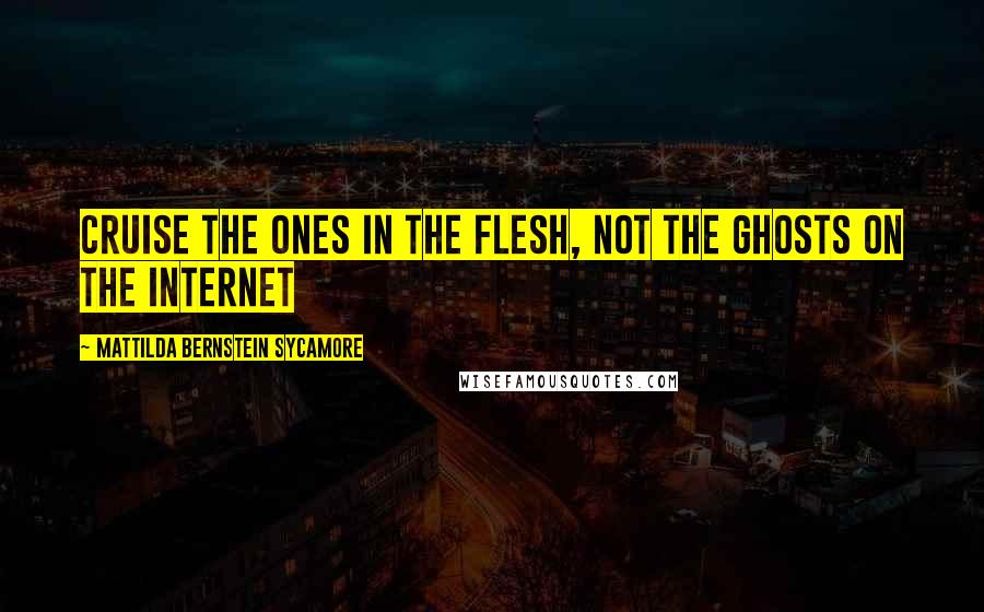 Mattilda Bernstein Sycamore Quotes: cruise the ones in the flesh, not the ghosts on the internet