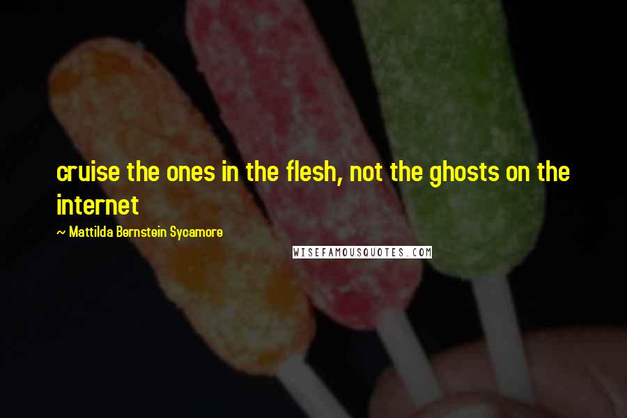 Mattilda Bernstein Sycamore Quotes: cruise the ones in the flesh, not the ghosts on the internet