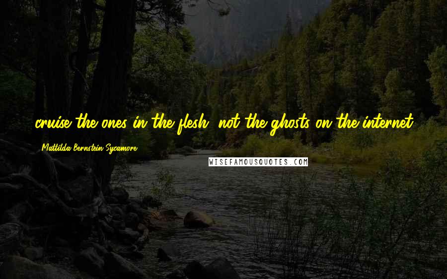 Mattilda Bernstein Sycamore Quotes: cruise the ones in the flesh, not the ghosts on the internet