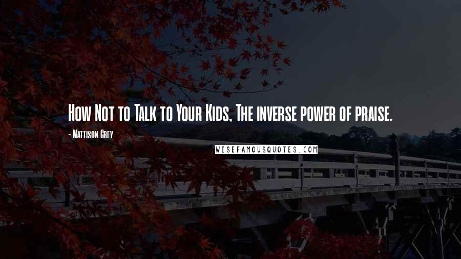 Mattison Grey Quotes: How Not to Talk to Your Kids, The inverse power of praise.