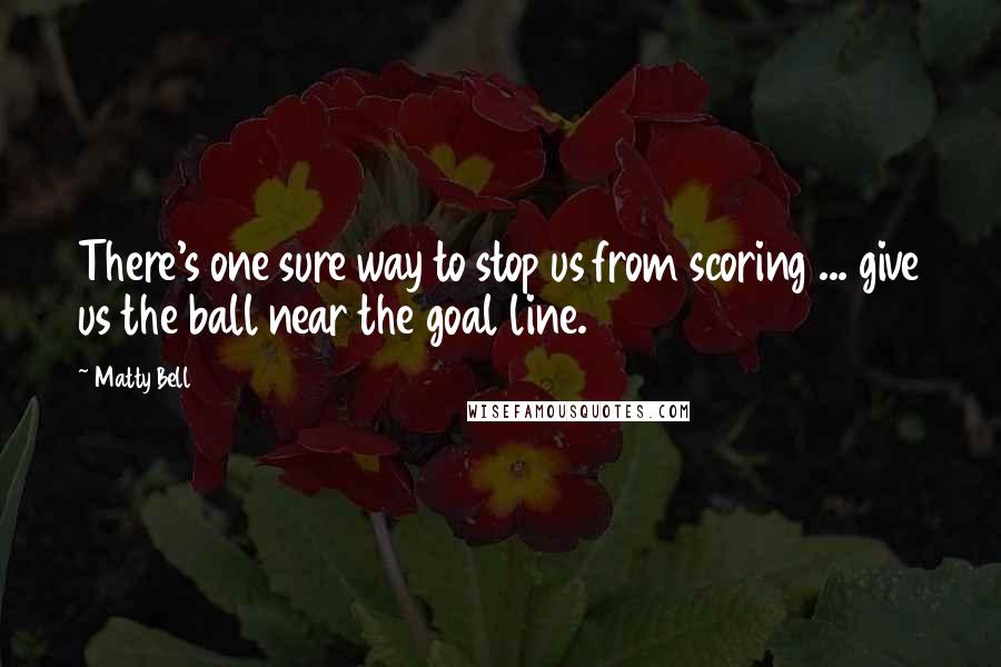 Matty Bell Quotes: There's one sure way to stop us from scoring ... give us the ball near the goal line.