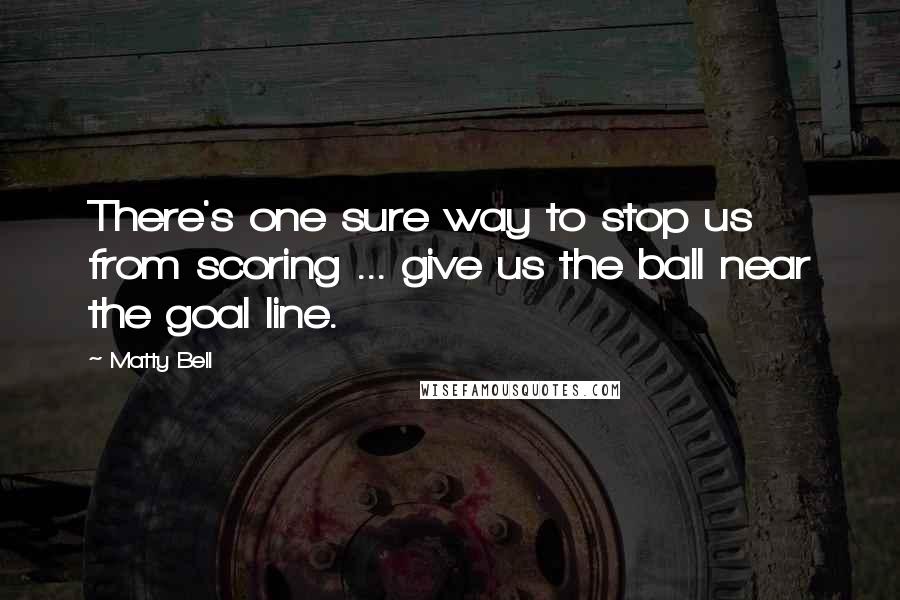 Matty Bell Quotes: There's one sure way to stop us from scoring ... give us the ball near the goal line.