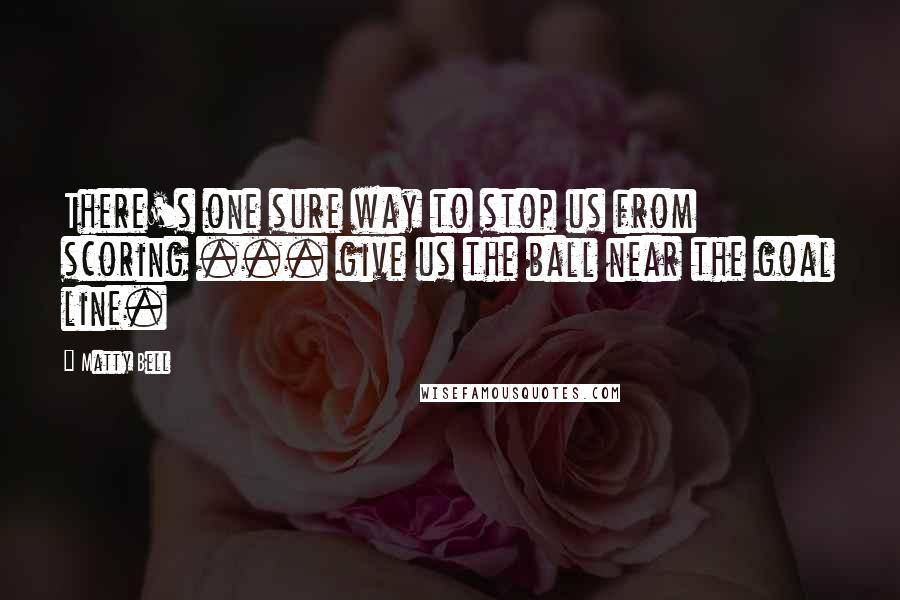 Matty Bell Quotes: There's one sure way to stop us from scoring ... give us the ball near the goal line.