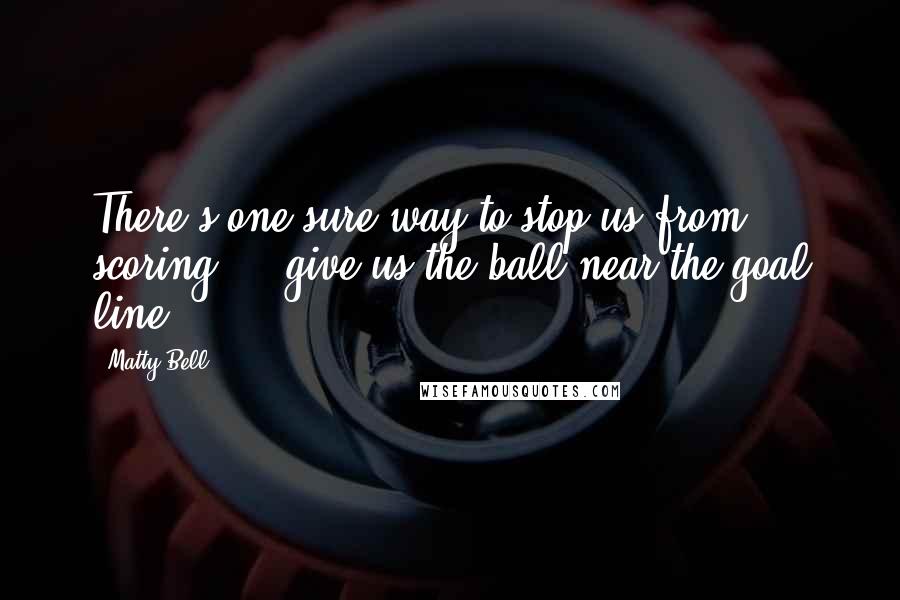 Matty Bell Quotes: There's one sure way to stop us from scoring ... give us the ball near the goal line.