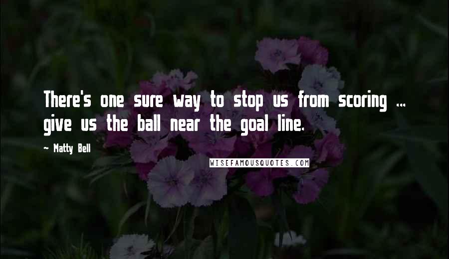 Matty Bell Quotes: There's one sure way to stop us from scoring ... give us the ball near the goal line.