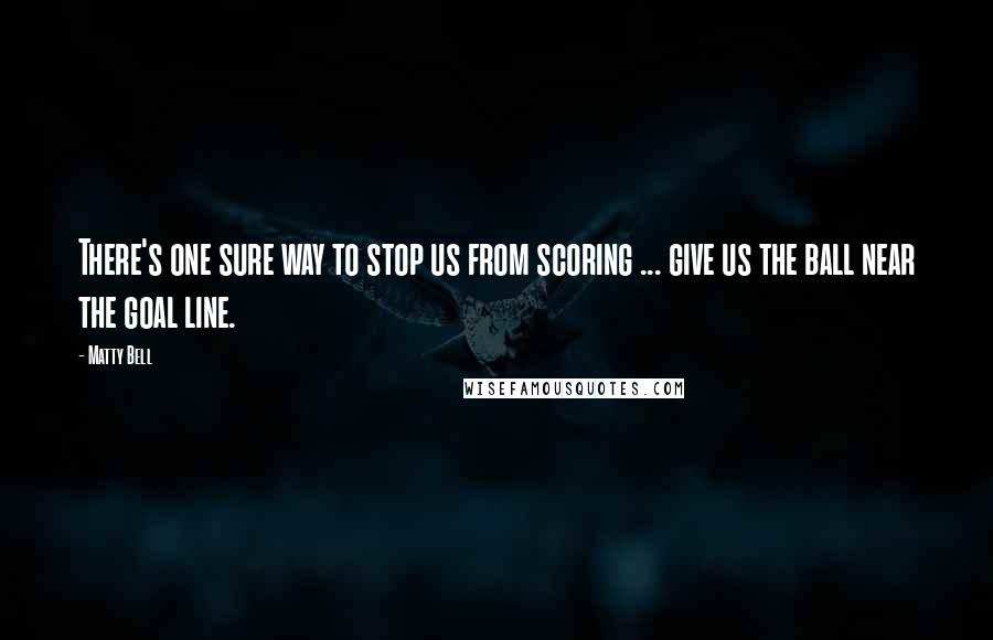 Matty Bell Quotes: There's one sure way to stop us from scoring ... give us the ball near the goal line.