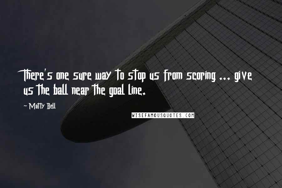 Matty Bell Quotes: There's one sure way to stop us from scoring ... give us the ball near the goal line.