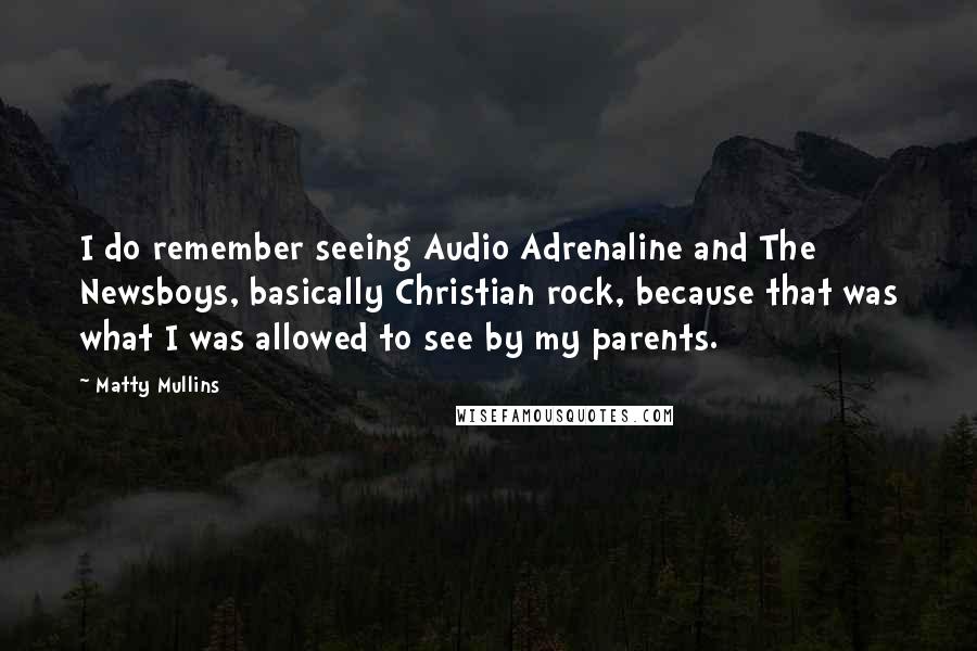 Matty Mullins Quotes: I do remember seeing Audio Adrenaline and The Newsboys, basically Christian rock, because that was what I was allowed to see by my parents.