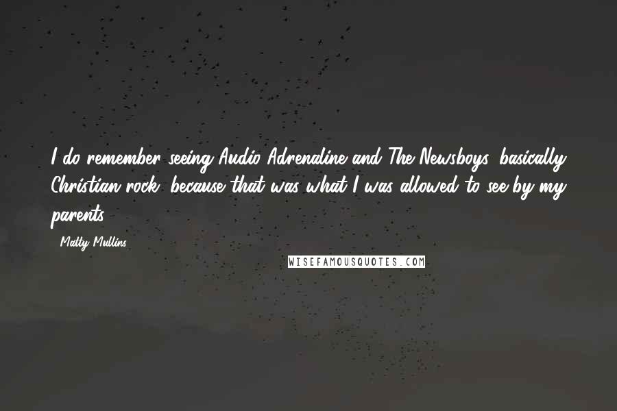 Matty Mullins Quotes: I do remember seeing Audio Adrenaline and The Newsboys, basically Christian rock, because that was what I was allowed to see by my parents.