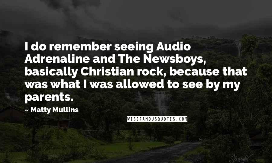 Matty Mullins Quotes: I do remember seeing Audio Adrenaline and The Newsboys, basically Christian rock, because that was what I was allowed to see by my parents.