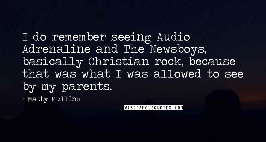 Matty Mullins Quotes: I do remember seeing Audio Adrenaline and The Newsboys, basically Christian rock, because that was what I was allowed to see by my parents.