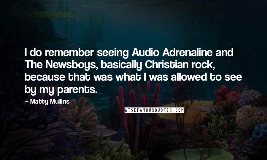 Matty Mullins Quotes: I do remember seeing Audio Adrenaline and The Newsboys, basically Christian rock, because that was what I was allowed to see by my parents.