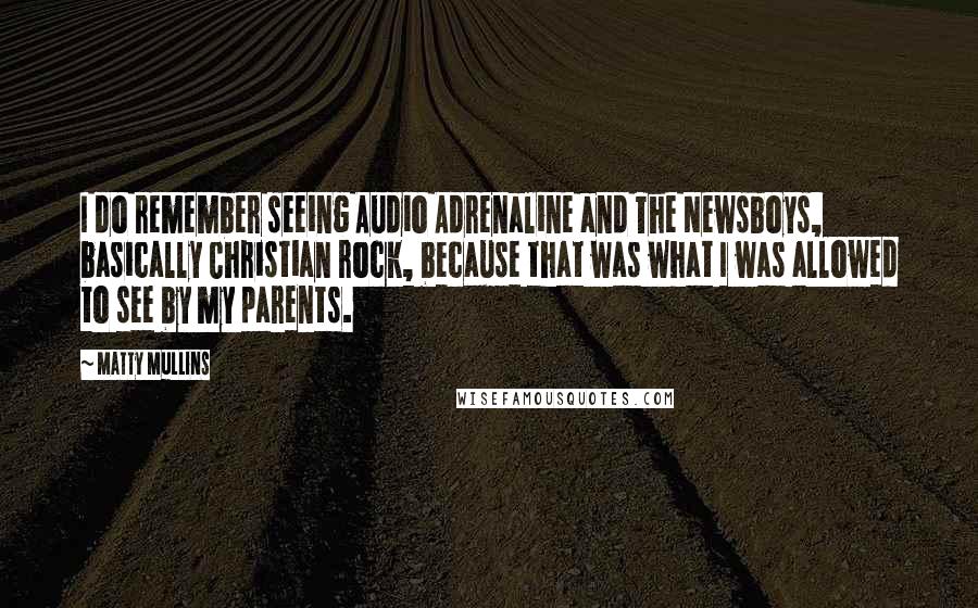 Matty Mullins Quotes: I do remember seeing Audio Adrenaline and The Newsboys, basically Christian rock, because that was what I was allowed to see by my parents.