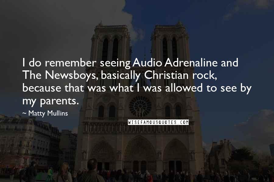 Matty Mullins Quotes: I do remember seeing Audio Adrenaline and The Newsboys, basically Christian rock, because that was what I was allowed to see by my parents.