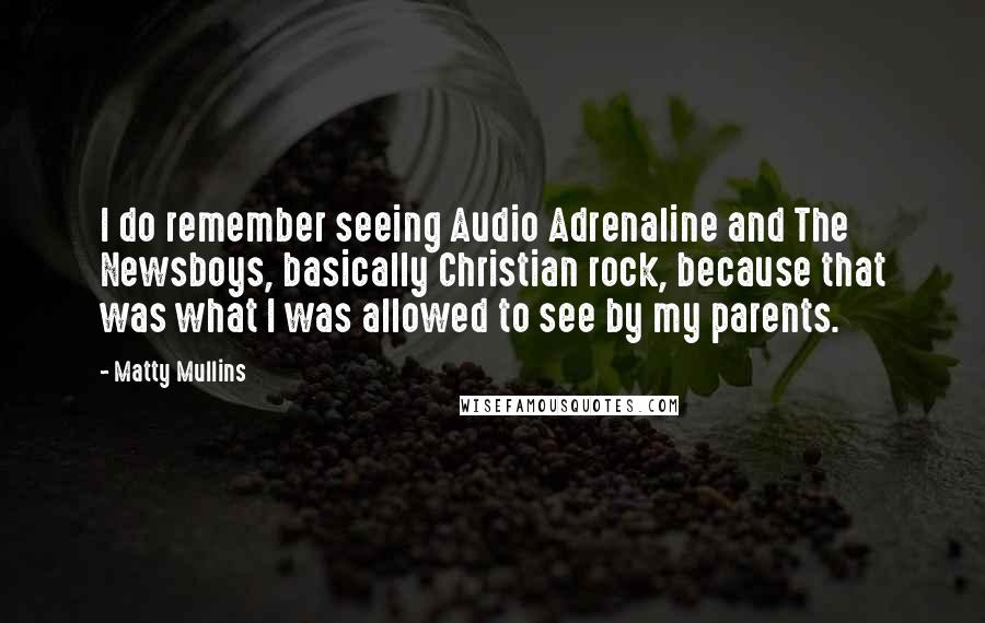 Matty Mullins Quotes: I do remember seeing Audio Adrenaline and The Newsboys, basically Christian rock, because that was what I was allowed to see by my parents.