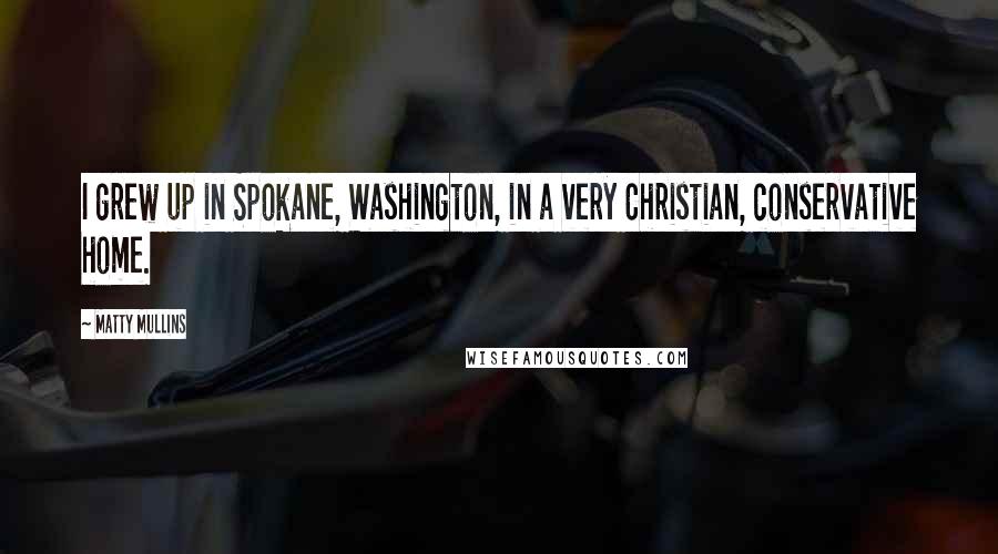 Matty Mullins Quotes: I grew up in Spokane, Washington, in a very Christian, conservative home.