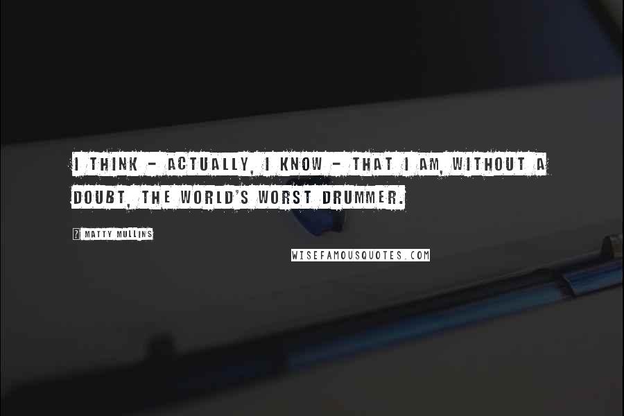 Matty Mullins Quotes: I think - actually, I know - that I am, without a doubt, the world's worst drummer.