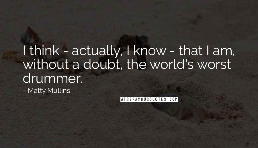 Matty Mullins Quotes: I think - actually, I know - that I am, without a doubt, the world's worst drummer.