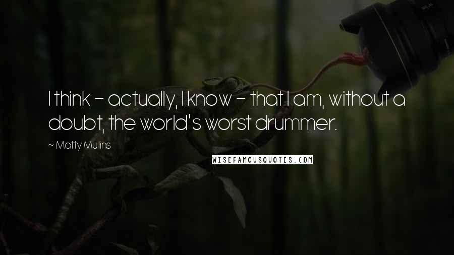 Matty Mullins Quotes: I think - actually, I know - that I am, without a doubt, the world's worst drummer.