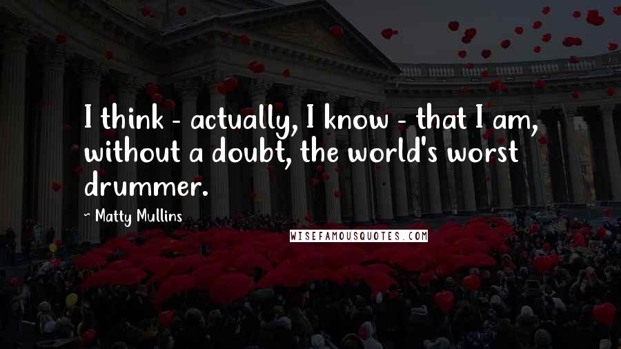 Matty Mullins Quotes: I think - actually, I know - that I am, without a doubt, the world's worst drummer.