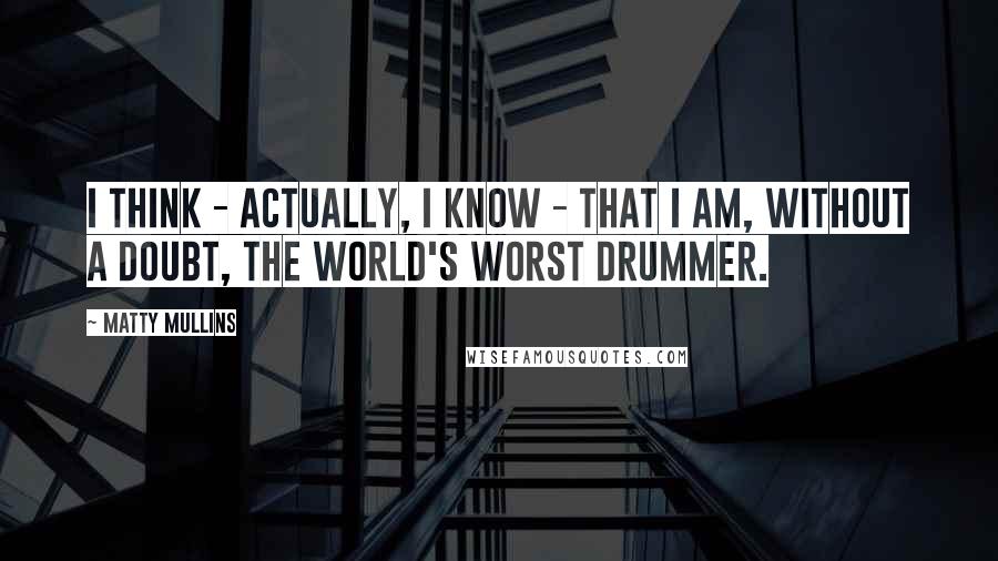 Matty Mullins Quotes: I think - actually, I know - that I am, without a doubt, the world's worst drummer.