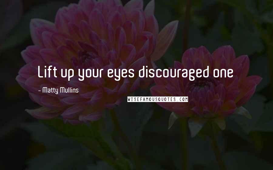 Matty Mullins Quotes: Lift up your eyes discouraged one