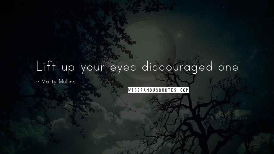 Matty Mullins Quotes: Lift up your eyes discouraged one