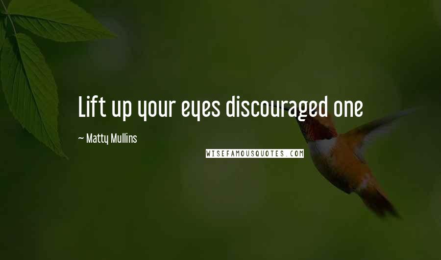 Matty Mullins Quotes: Lift up your eyes discouraged one