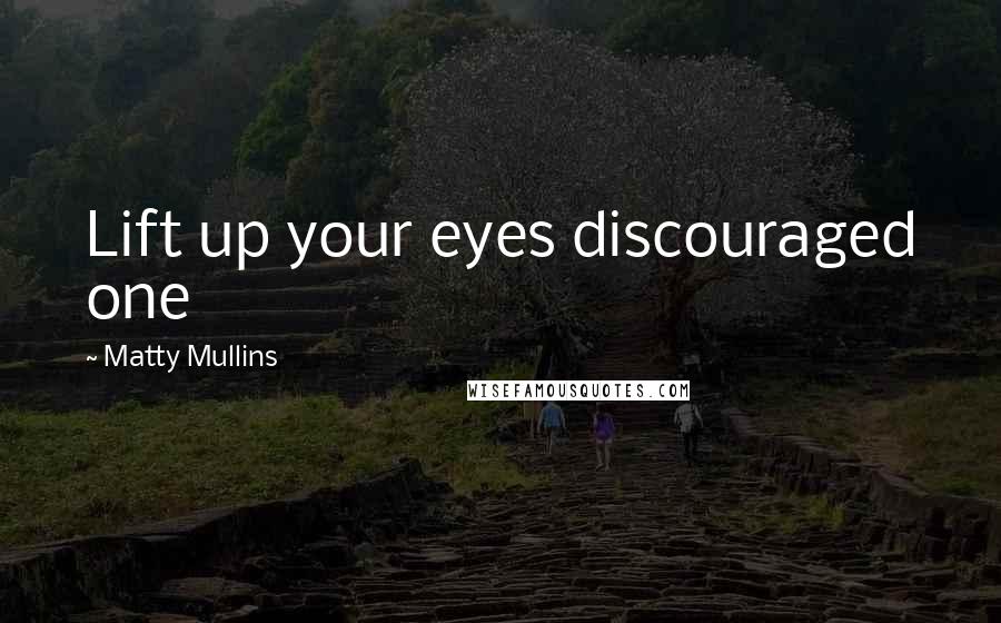 Matty Mullins Quotes: Lift up your eyes discouraged one