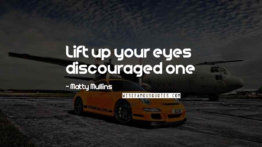 Matty Mullins Quotes: Lift up your eyes discouraged one