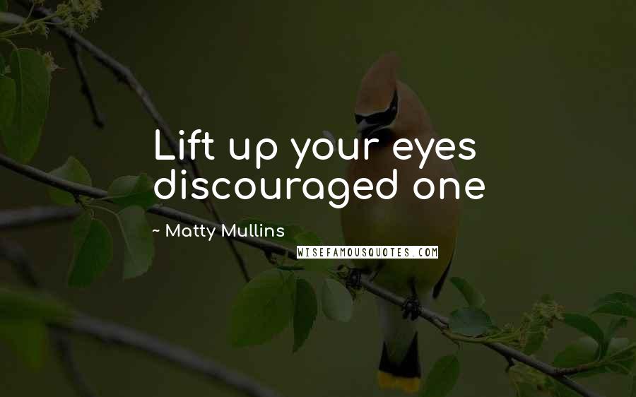 Matty Mullins Quotes: Lift up your eyes discouraged one