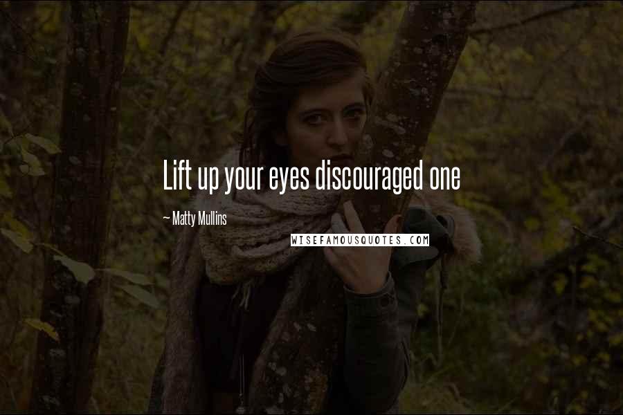 Matty Mullins Quotes: Lift up your eyes discouraged one