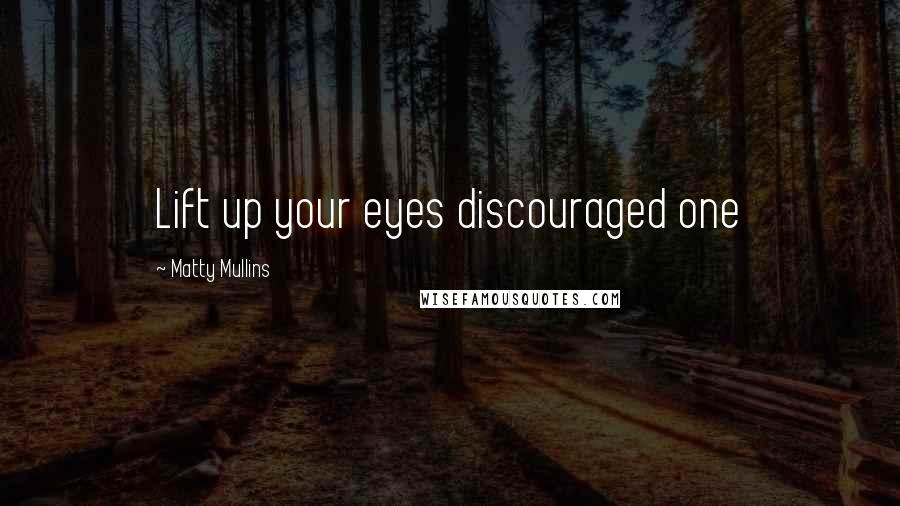 Matty Mullins Quotes: Lift up your eyes discouraged one