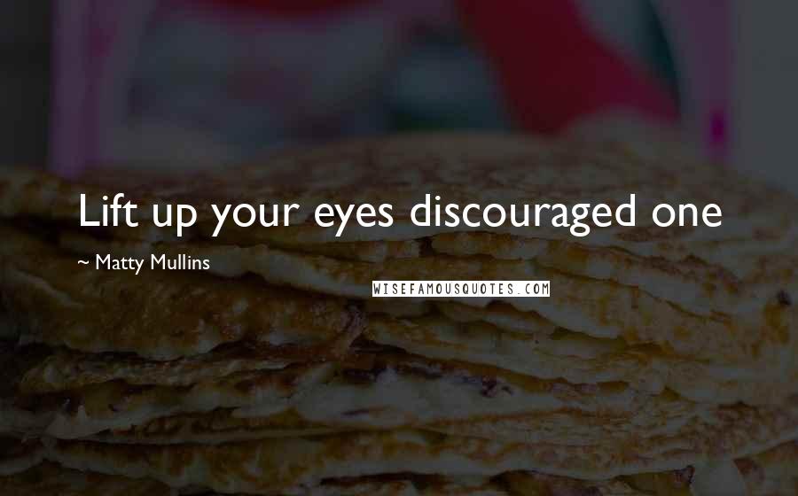 Matty Mullins Quotes: Lift up your eyes discouraged one