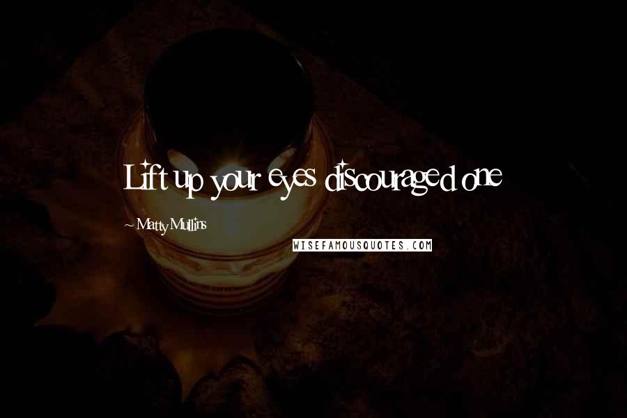Matty Mullins Quotes: Lift up your eyes discouraged one