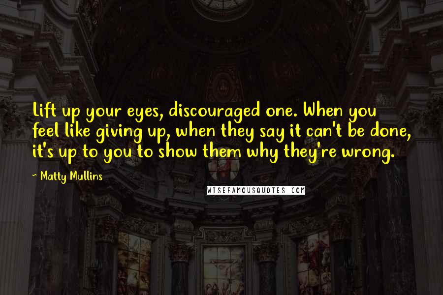 Matty Mullins Quotes: Lift up your eyes, discouraged one. When you feel like giving up, when they say it can't be done, it's up to you to show them why they're wrong.